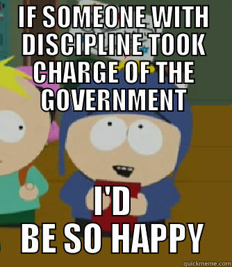 IF SOMEONE WITH DISCIPLINE TOOK CHARGE OF THE GOVERNMENT I'D BE SO HAPPY Craig - I would be so happy