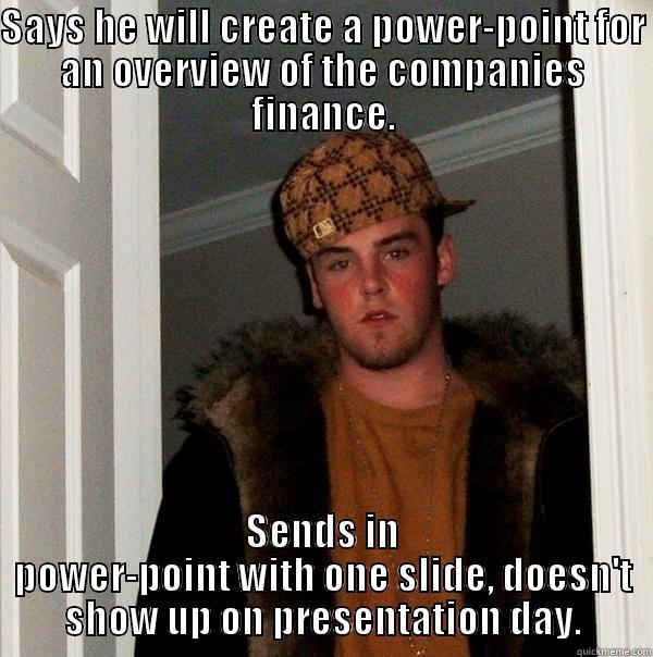 Social Loafing - SAYS HE WILL CREATE A POWER-POINT FOR AN OVERVIEW OF THE COMPANIES FINANCE. SENDS IN POWER-POINT WITH ONE SLIDE, DOESN'T SHOW UP ON PRESENTATION DAY. Scumbag Steve