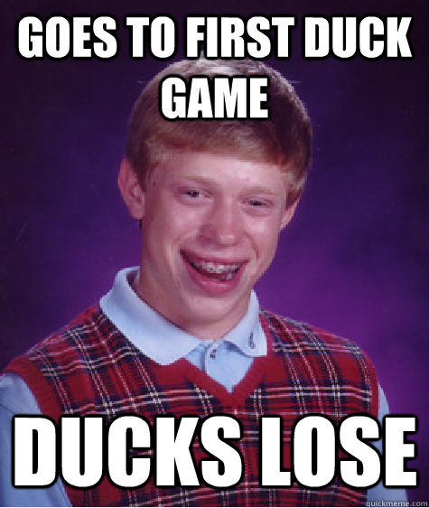 Goes to first Duck game Ducks lose  Bad Luck Brian