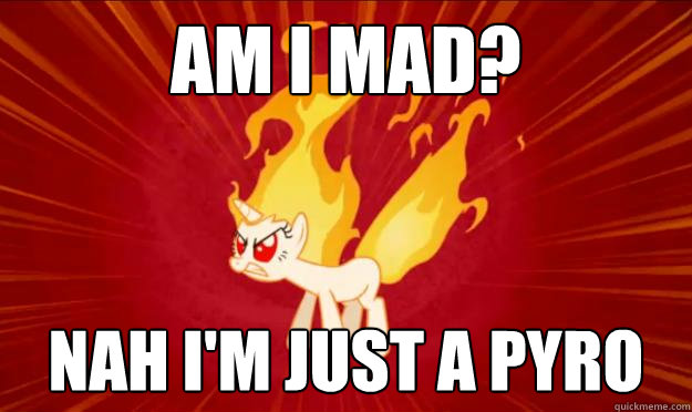 Am i mad? nah i'm just a pyro - Am i mad? nah i'm just a pyro  Umadpony