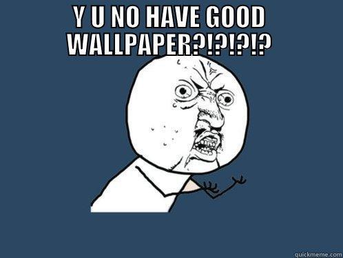 Y U NO HAVE GOOD WALLPAPER?!?!?!?  Y U No