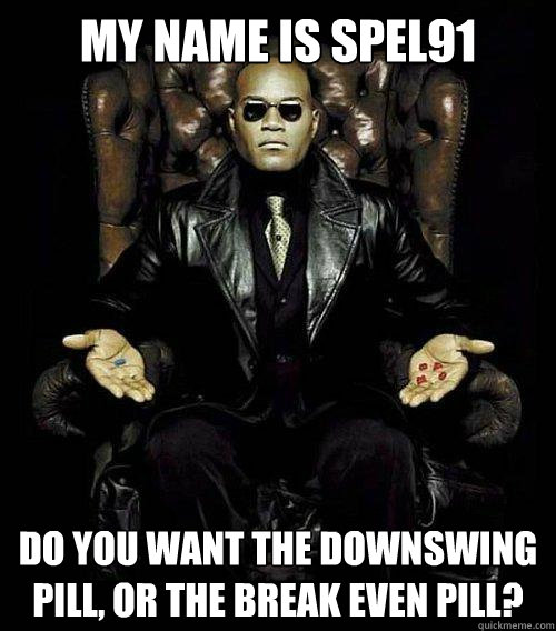 My name is spel91 Do you want the downswing pill, or the break even pill?  Morpheus