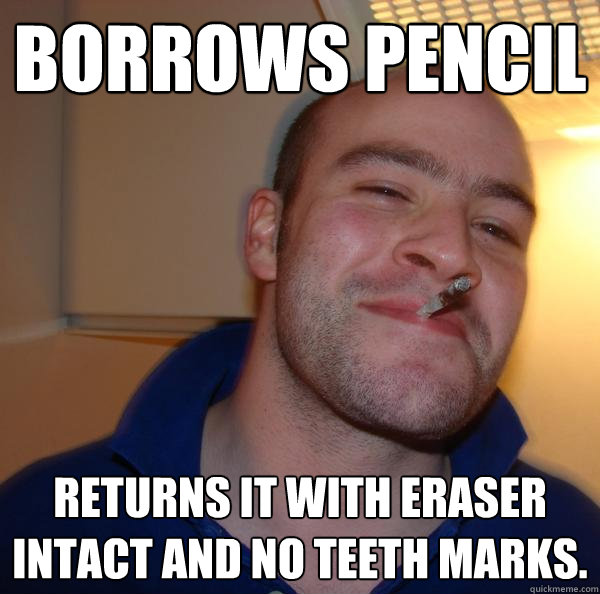 borrows pencil returns it with eraser intact and no teeth marks. - borrows pencil returns it with eraser intact and no teeth marks.  Misc