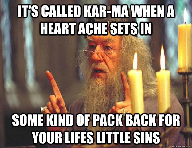 It's called Kar-Ma when a heart ache sets in Some kind of pack back for your lifes little sins  Scumbag Dumbledore