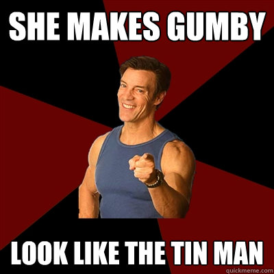 She makes gumby look like the tin man - She makes gumby look like the tin man  Tony Horton Meme