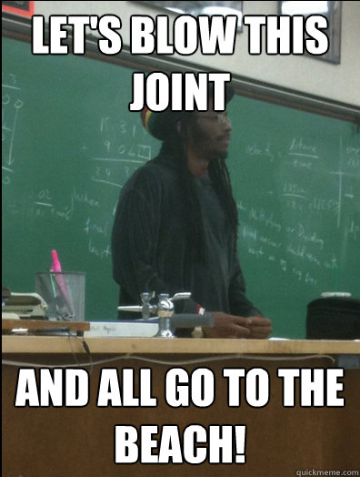 Let's blow this Joint and all go to the beach!  Rasta Science Teacher