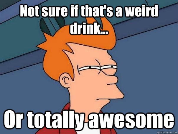 Not sure if that's a weird drink... Or totally awesome  Futurama Fry