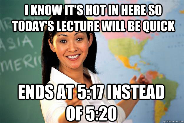 I know it's hot in here so today's lecture will be quick Ends at 5:17 instead of 5:20  Unhelpful High School Teacher