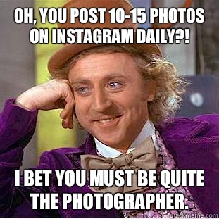 Oh, you post 10-15 photos on instagram daily?! I bet you must be quite the photographer.  Condescending Wonka
