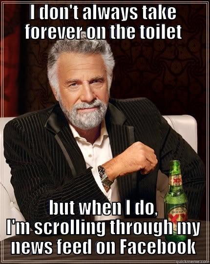 Forever on the Toilet - I DON'T ALWAYS TAKE FOREVER ON THE TOILET BUT WHEN I DO, I'M SCROLLING THROUGH MY NEWS FEED ON FACEBOOK The Most Interesting Man In The World