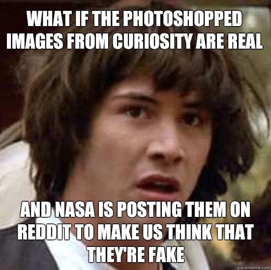 What if the photoshopped images from Curiosity are real And NASA is posting them on reddit to make us think that they're fake  conspiracy keanu