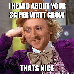 I heard about your
3g per watt grow Thats nice - I heard about your
3g per watt grow Thats nice  Condescending Wonka