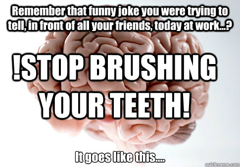 Remember that funny joke you were trying to tell, in front of all your friends, today at work...? It goes like this.... !STOP BRUSHING YOUR TEETH! - Remember that funny joke you were trying to tell, in front of all your friends, today at work...? It goes like this.... !STOP BRUSHING YOUR TEETH!  Scumbag Brain