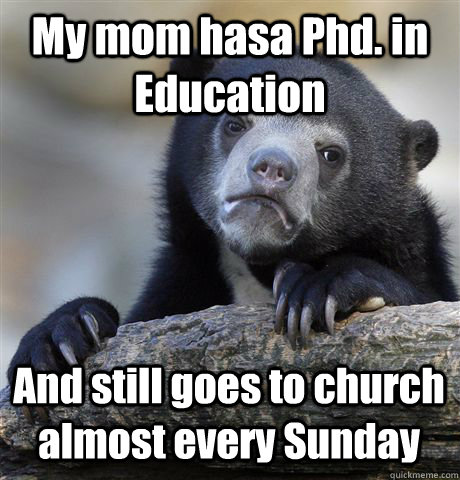 My mom hasa Phd. in Education And still goes to church almost every Sunday  Confession Bear