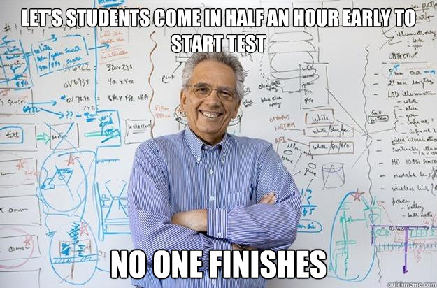 Let's students come in half an hour early to start test No one finishes  Engineering Professor