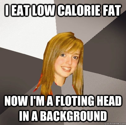 i eat low calorie fat now i'm a floting head in a background  Musically Oblivious 8th Grader