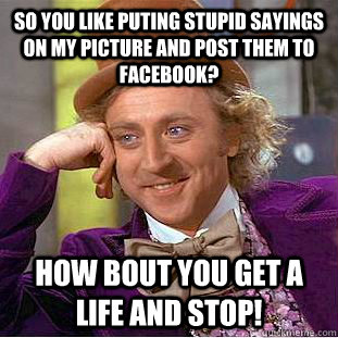 So you like puting stupid sayings on my picture and post them to Facebook? How bout you get a life and STOP!  Creepy Wonka