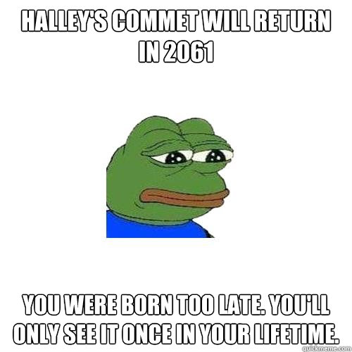 Halley's commet will return in 2061 You were born too late. you'll only see it once in your lifetime.  Sad Frog