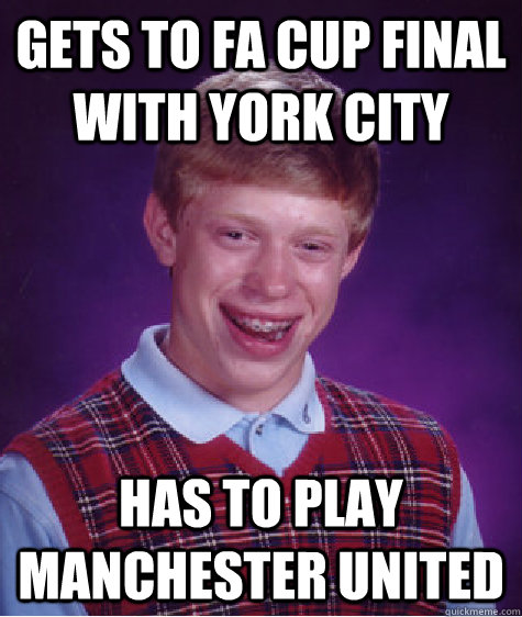 Gets to FA CUP final with York City Has to play Manchester United  Bad Luck Brian