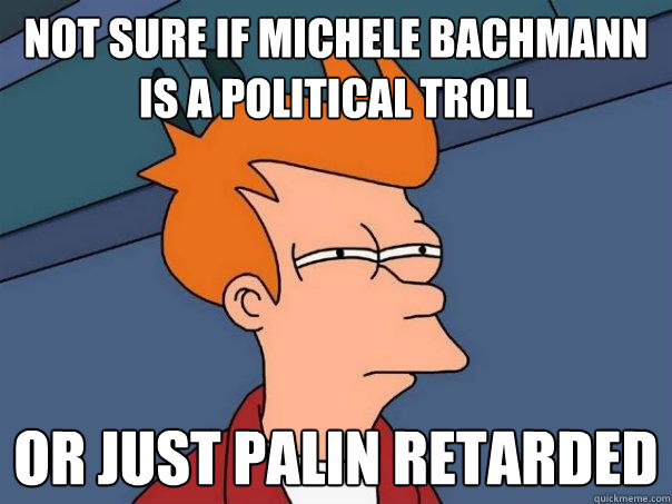 NOT SURE IF MICHELE BACHMANN IS A POLITICAL TROLL OR JUST PALIN RETARDED  Futurama Fry