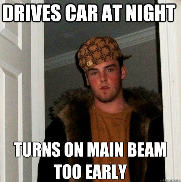 drives car at night Turns on main beam too early
  Scumbag Steve