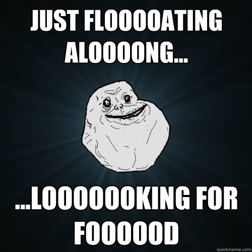 just flooooating aloooong... ...looooooking for foooood  Forever Alone