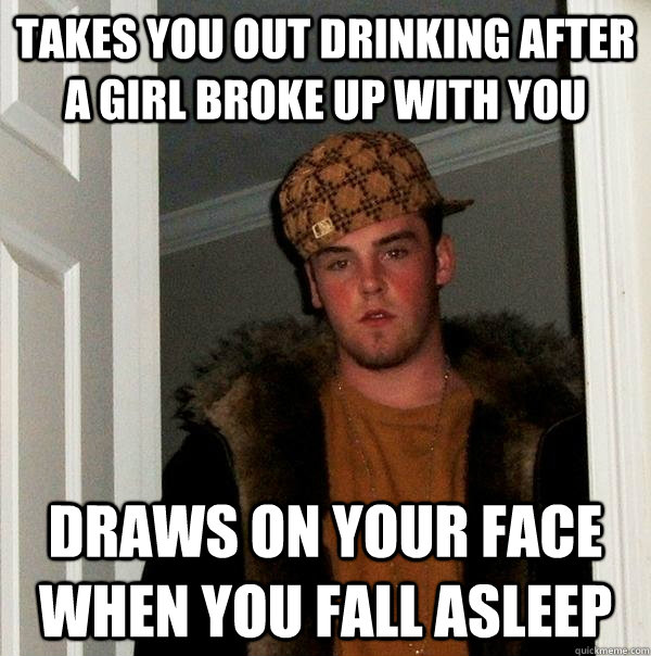 takes you out drinking after a girl broke up with you draws on your face when you fall asleep   Scumbag Steve