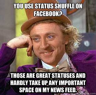 You use Status Shuffle on Facebook? Those are great statuses and hardly take up any important space on my news feed.  Condescending Wonka