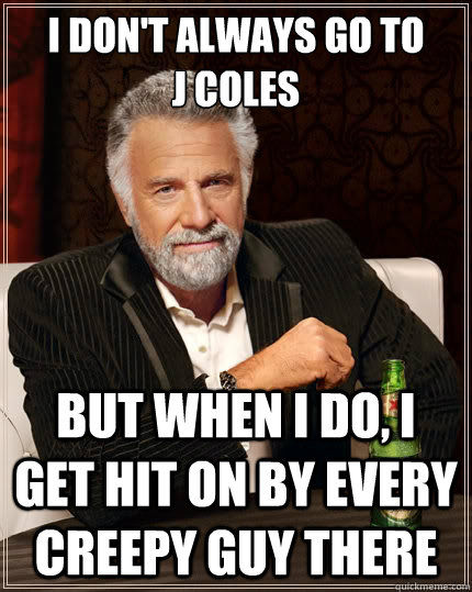 I don't always go to 
J Coles But when I do, I get hit on by every creepy guy there - I don't always go to 
J Coles But when I do, I get hit on by every creepy guy there  The Most Interesting Man In The World