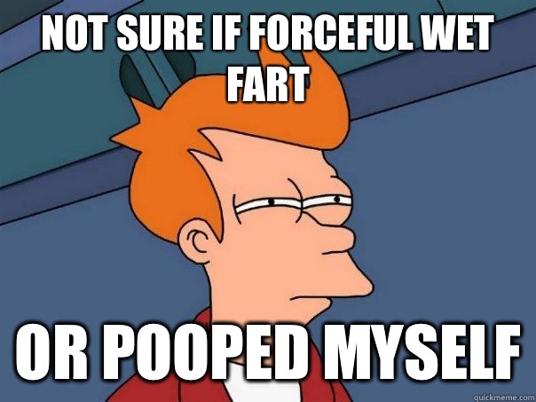 Not sure if forceful wet fart Or pooped myself  Futurama Fry