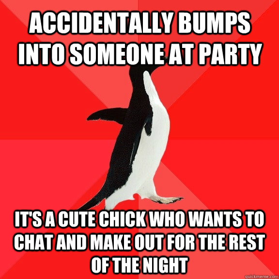 Accidentally bumps into someone at party  it's a cute chick who wants to chat and make out for the rest of the night  Socially Awesome Penguin