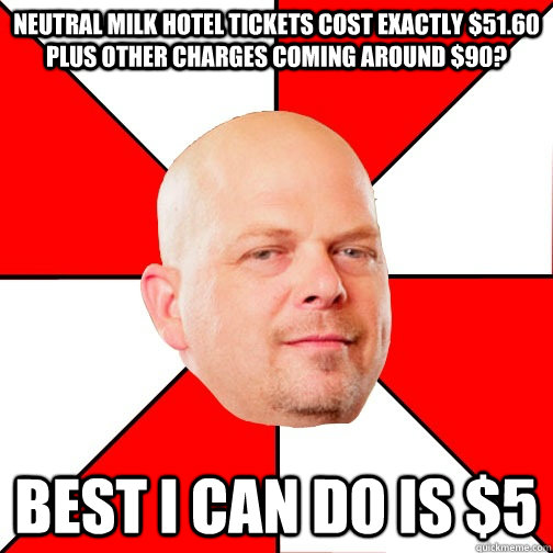 Neutral Milk hotel tickets cost exactly $51.60 plus other charges coming around $90? Best I can do is $5 - Neutral Milk hotel tickets cost exactly $51.60 plus other charges coming around $90? Best I can do is $5  Pawn Star