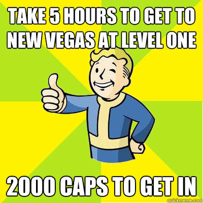 take 5 hours to get to new vegas at level one 2000 caps to get in   Fallout new vegas