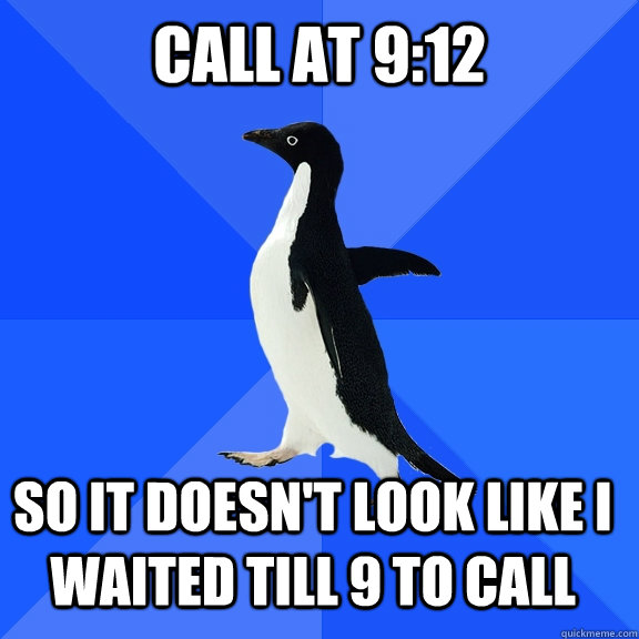 Call at 9:12 so it doesn't look like I waited till 9 to call   - Call at 9:12 so it doesn't look like I waited till 9 to call    Socially Awkward Penguin