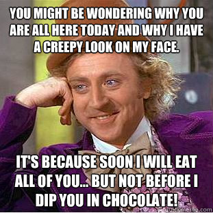 You might be wondering why you are all here today and why I have a creepy look on my face. It's because soon I will eat all of you... but not before I dip you in chocolate!  Creepy Wonka