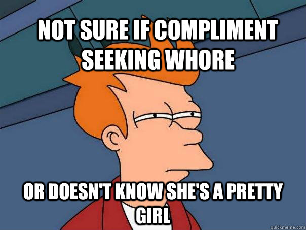 Not sure if compliment seeking whore Or doesn't know she's a pretty girl  Futurama Fry