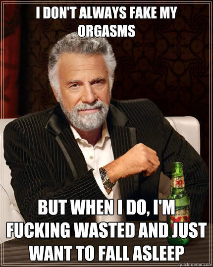 I don't always fake my orgasms But when i do, I'm fucking wasted and just want to fall asleep  The Most Interesting Man In The World