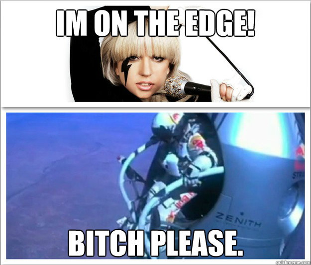 Im on the edge! Bitch PLease. - Im on the edge! Bitch PLease.  Gratz to Felix Baumgartner