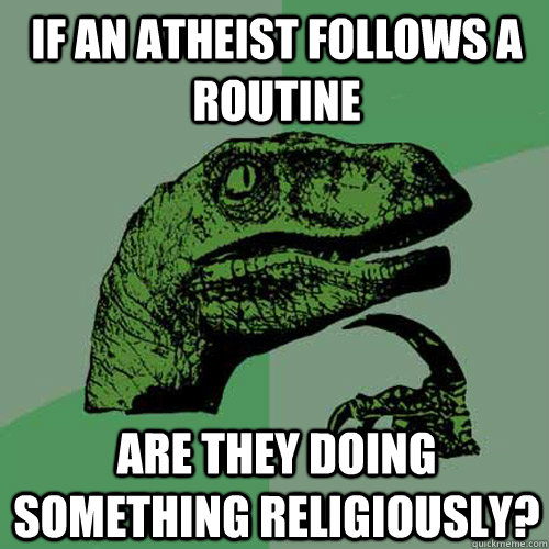 if an atheist follows a routine are they doing something religiously?  Philosoraptor