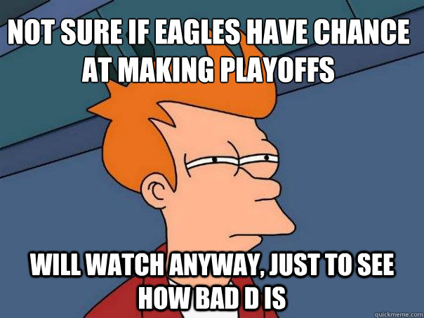 Not sure if eagles have chance at making playoffs Will watch anyway, just to see how bad D is  Futurama Fry