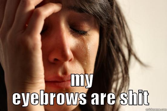   MY EYEBROWS ARE SHIT  First World Problems