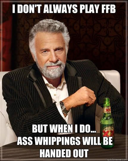 I don't always play ffb But when I do...
 ass whippings will be handed out  Dos Equis man