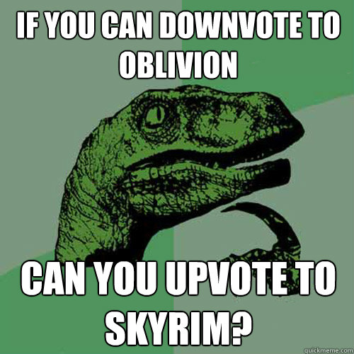 If you can downvote to oblivion can you upvote to skyrim?  Philosoraptor