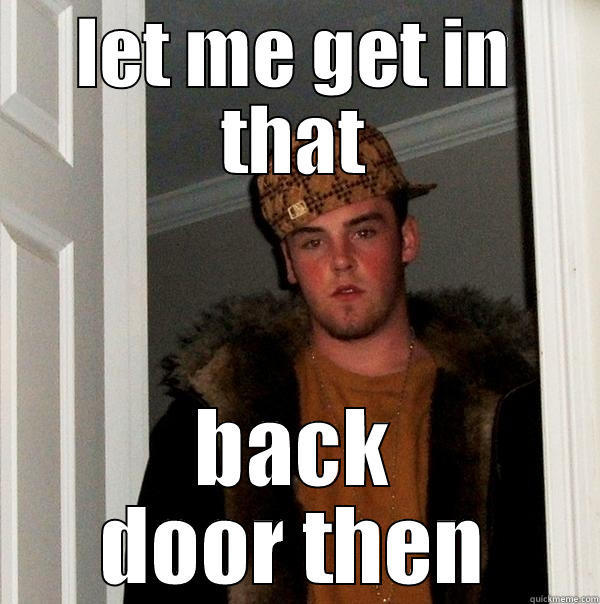 LET ME GET IN THAT BACK DOOR THEN Scumbag Steve