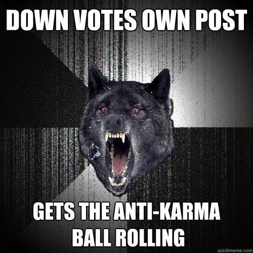 Down votes own post gets the anti-karma
 ball rolling  Insanity Wolf