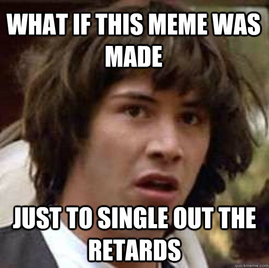 what if this meme was made just to single out the retards   conspiracy keanu