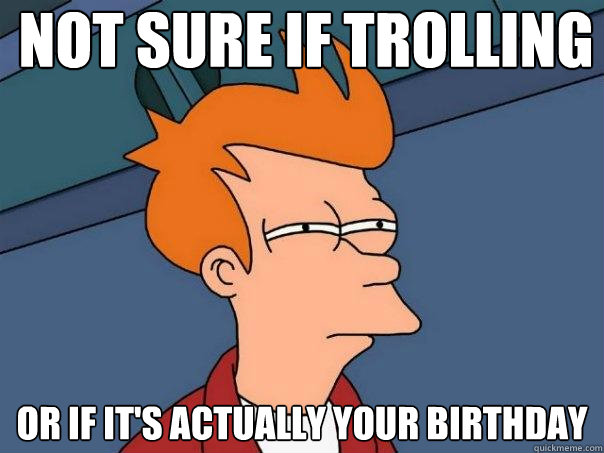 not sure if trolling or if it's actually your birthday  Futurama Fry