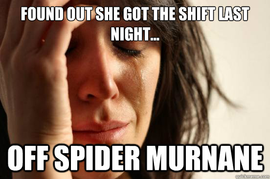 Found out she got the shift last night... off spider murnane  First World Problems