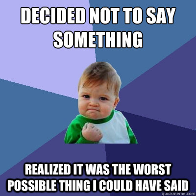 Decided not to say something Realized it was the worst possible thing I COULD HAVE SAID - Decided not to say something Realized it was the worst possible thing I COULD HAVE SAID  Success Kid