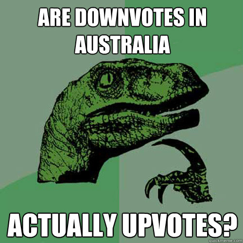 Are downvotes in Australia Actually upvotes?  Philosoraptor